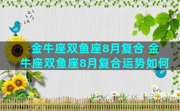 金牛座双鱼座8月复合 金牛座双鱼座8月复合运势如何